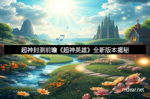 超神封测前瞻《超神英雄》全新版本揭秘