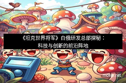 《坦克世界将军》白俄研发总部探秘：科技与创新的前沿阵地